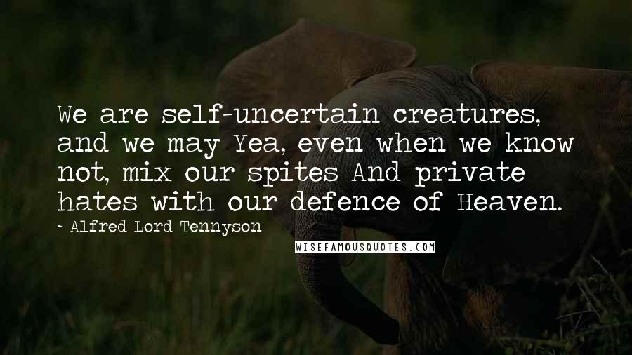 Alfred Lord Tennyson Quotes: We are self-uncertain creatures, and we may Yea, even when we know not, mix our spites And private hates with our defence of Heaven.