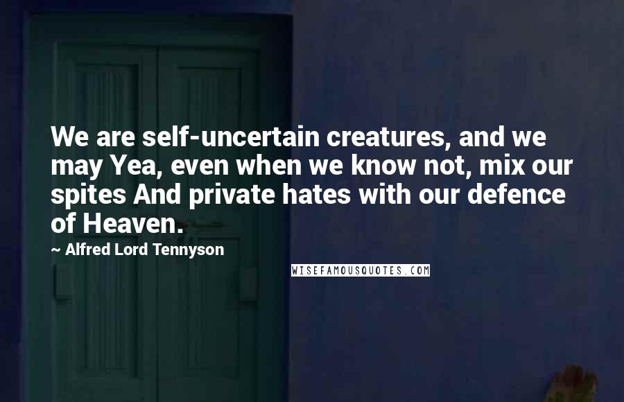 Alfred Lord Tennyson Quotes: We are self-uncertain creatures, and we may Yea, even when we know not, mix our spites And private hates with our defence of Heaven.