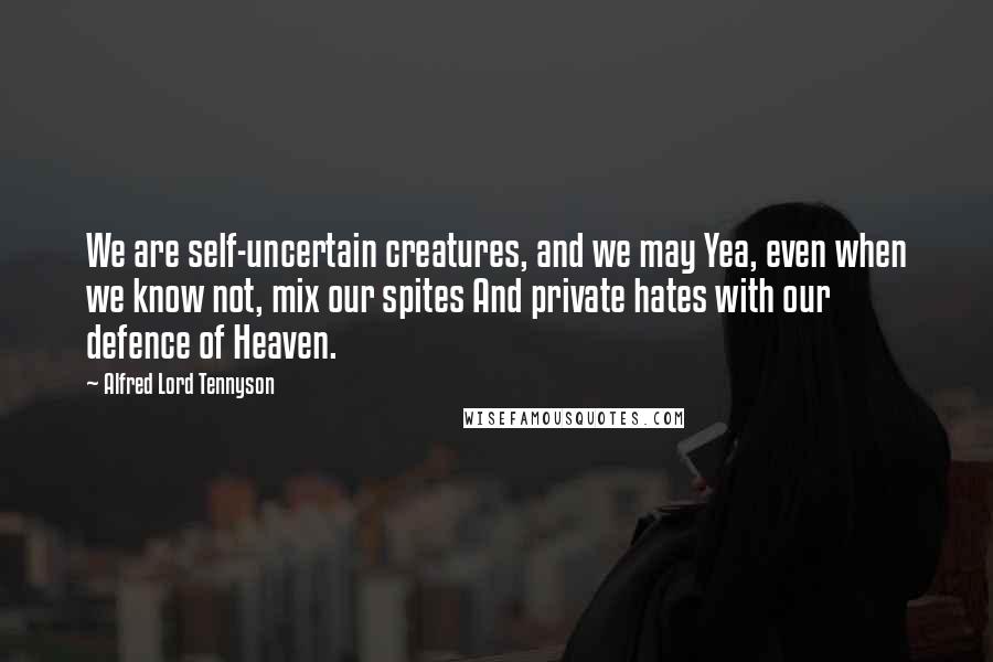 Alfred Lord Tennyson Quotes: We are self-uncertain creatures, and we may Yea, even when we know not, mix our spites And private hates with our defence of Heaven.