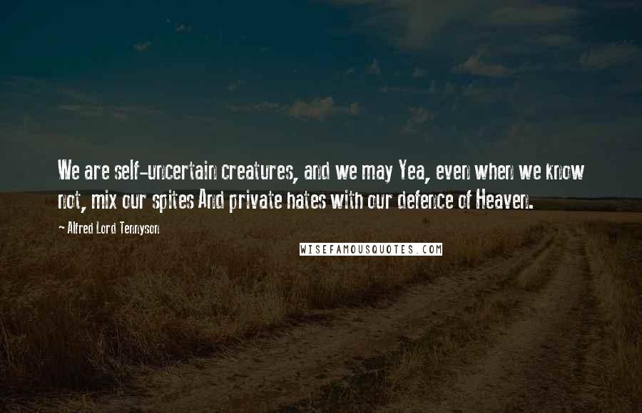 Alfred Lord Tennyson Quotes: We are self-uncertain creatures, and we may Yea, even when we know not, mix our spites And private hates with our defence of Heaven.