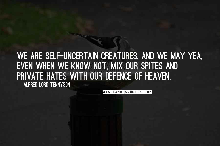 Alfred Lord Tennyson Quotes: We are self-uncertain creatures, and we may Yea, even when we know not, mix our spites And private hates with our defence of Heaven.