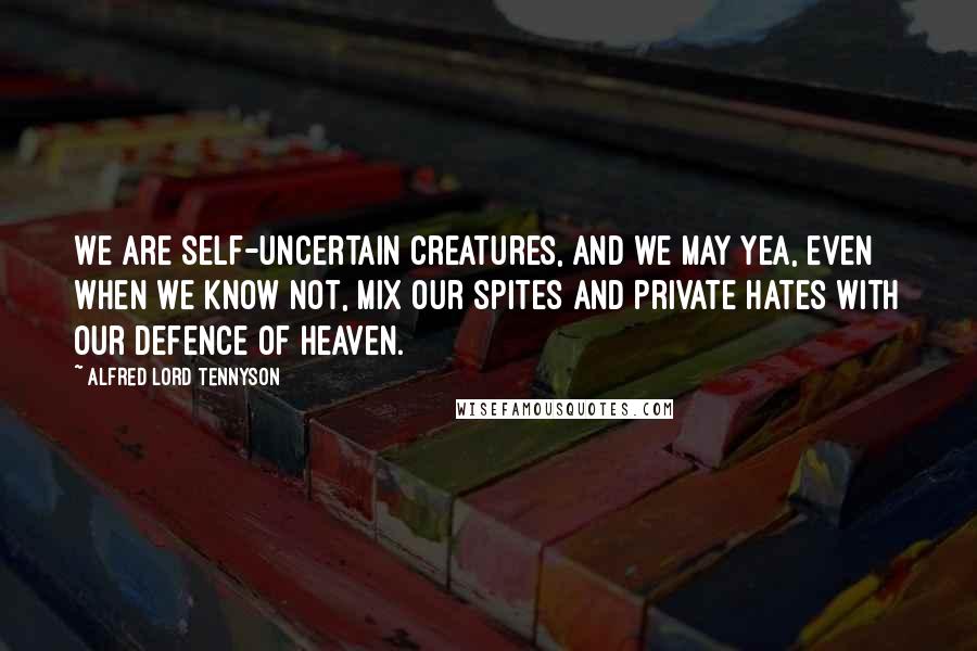 Alfred Lord Tennyson Quotes: We are self-uncertain creatures, and we may Yea, even when we know not, mix our spites And private hates with our defence of Heaven.