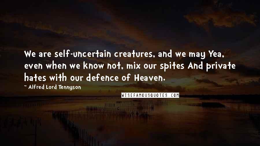 Alfred Lord Tennyson Quotes: We are self-uncertain creatures, and we may Yea, even when we know not, mix our spites And private hates with our defence of Heaven.