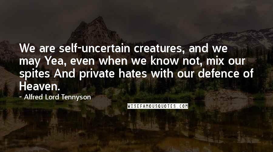 Alfred Lord Tennyson Quotes: We are self-uncertain creatures, and we may Yea, even when we know not, mix our spites And private hates with our defence of Heaven.