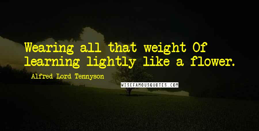 Alfred Lord Tennyson Quotes: Wearing all that weight Of learning lightly like a flower.