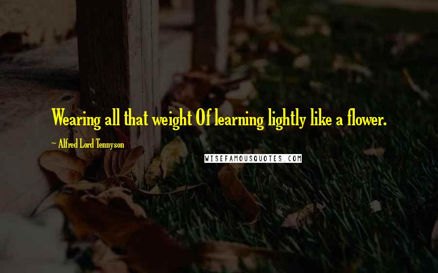 Alfred Lord Tennyson Quotes: Wearing all that weight Of learning lightly like a flower.