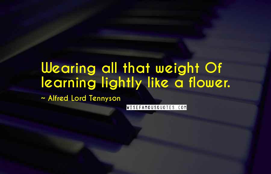 Alfred Lord Tennyson Quotes: Wearing all that weight Of learning lightly like a flower.