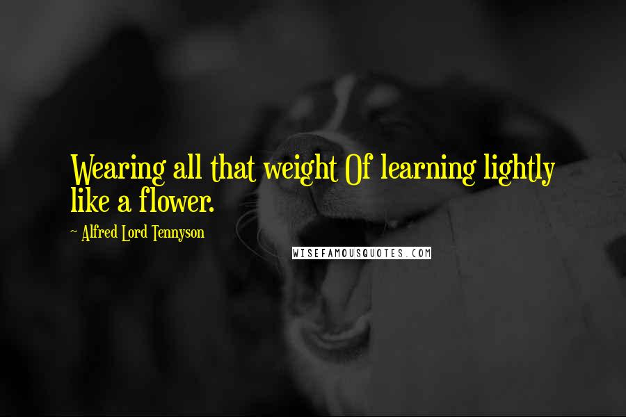 Alfred Lord Tennyson Quotes: Wearing all that weight Of learning lightly like a flower.