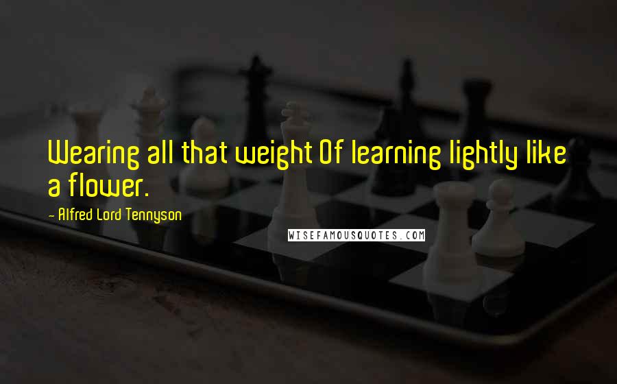 Alfred Lord Tennyson Quotes: Wearing all that weight Of learning lightly like a flower.