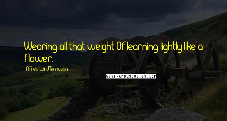 Alfred Lord Tennyson Quotes: Wearing all that weight Of learning lightly like a flower.