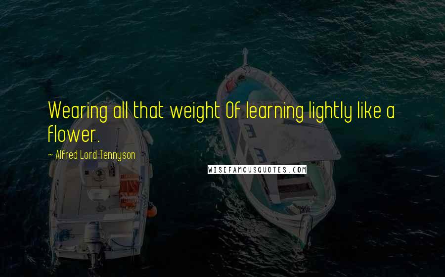 Alfred Lord Tennyson Quotes: Wearing all that weight Of learning lightly like a flower.