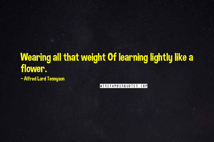 Alfred Lord Tennyson Quotes: Wearing all that weight Of learning lightly like a flower.
