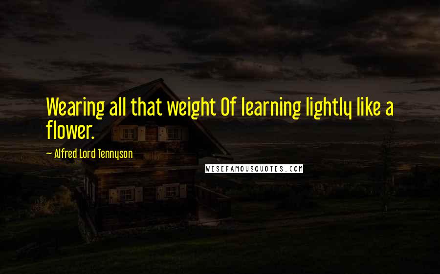 Alfred Lord Tennyson Quotes: Wearing all that weight Of learning lightly like a flower.