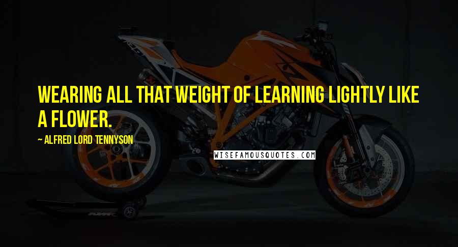 Alfred Lord Tennyson Quotes: Wearing all that weight Of learning lightly like a flower.