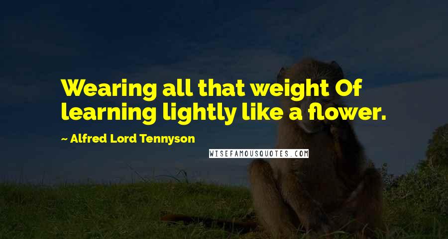 Alfred Lord Tennyson Quotes: Wearing all that weight Of learning lightly like a flower.