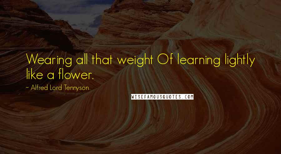 Alfred Lord Tennyson Quotes: Wearing all that weight Of learning lightly like a flower.