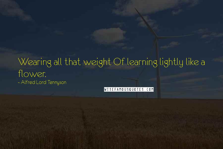 Alfred Lord Tennyson Quotes: Wearing all that weight Of learning lightly like a flower.