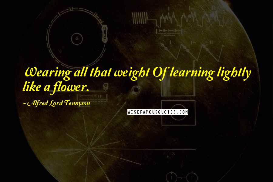 Alfred Lord Tennyson Quotes: Wearing all that weight Of learning lightly like a flower.