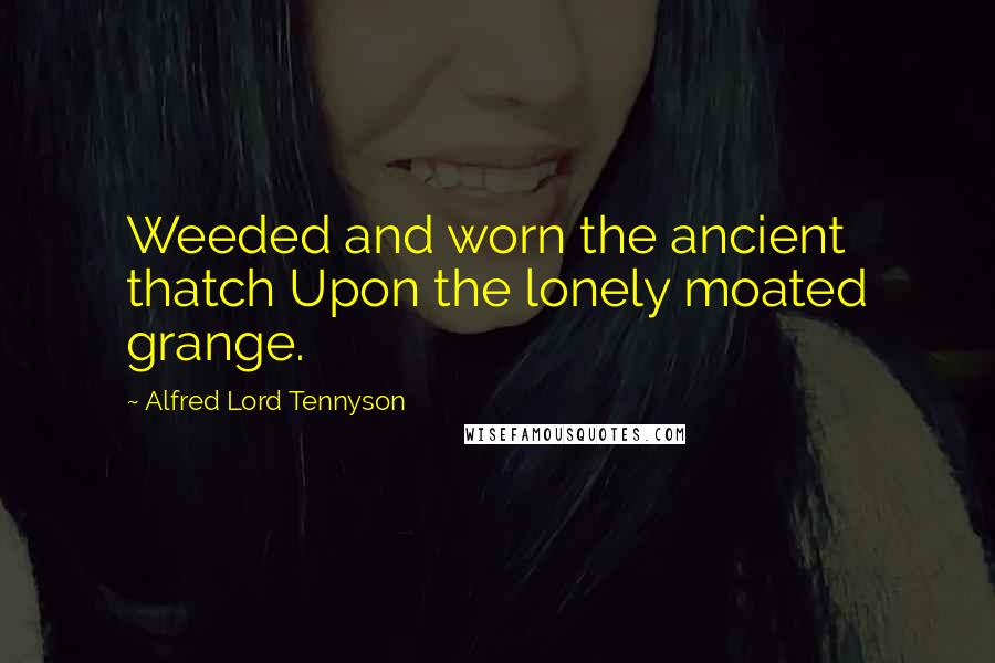 Alfred Lord Tennyson Quotes: Weeded and worn the ancient thatch Upon the lonely moated grange.