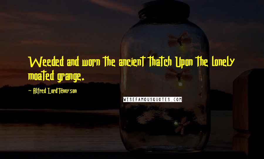 Alfred Lord Tennyson Quotes: Weeded and worn the ancient thatch Upon the lonely moated grange.