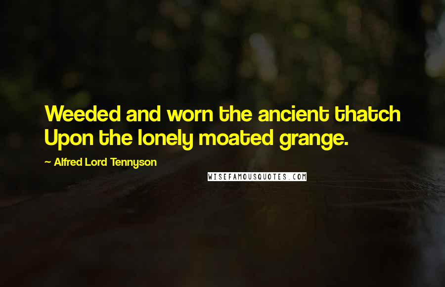 Alfred Lord Tennyson Quotes: Weeded and worn the ancient thatch Upon the lonely moated grange.