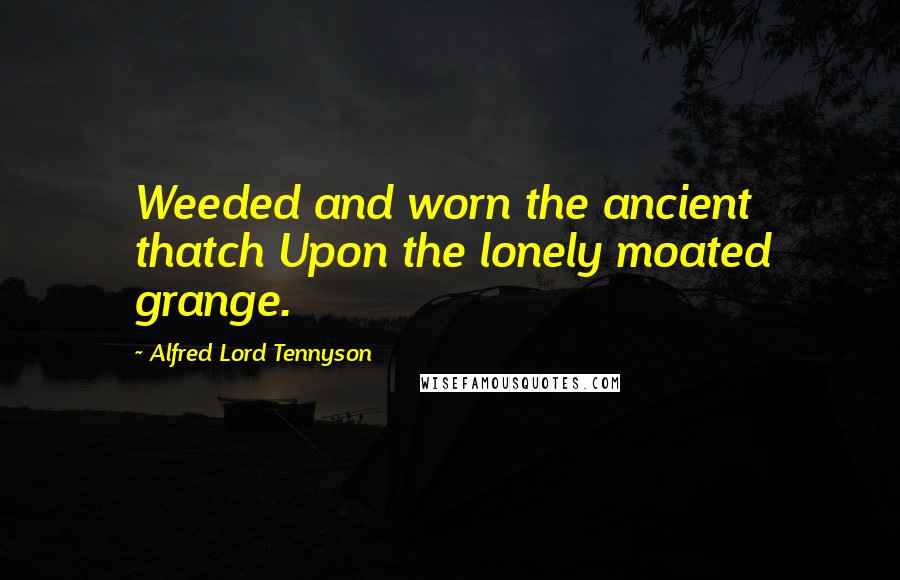 Alfred Lord Tennyson Quotes: Weeded and worn the ancient thatch Upon the lonely moated grange.