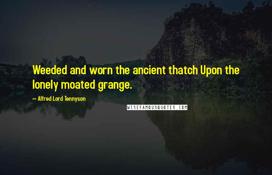 Alfred Lord Tennyson Quotes: Weeded and worn the ancient thatch Upon the lonely moated grange.