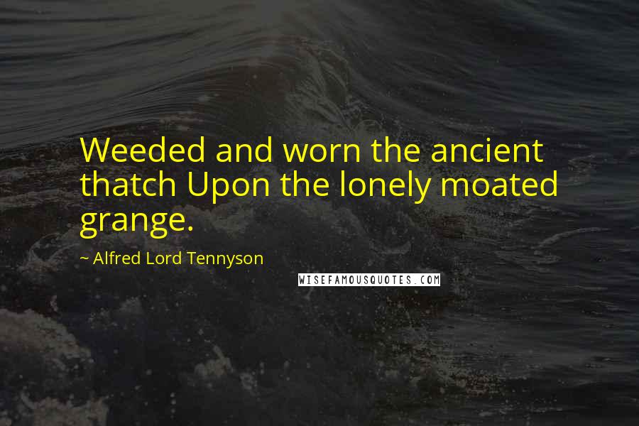 Alfred Lord Tennyson Quotes: Weeded and worn the ancient thatch Upon the lonely moated grange.