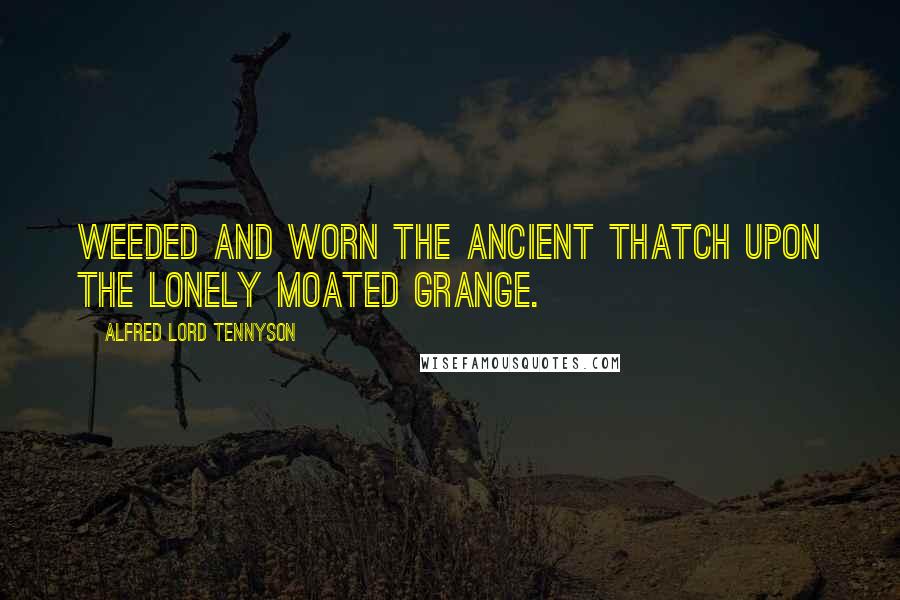 Alfred Lord Tennyson Quotes: Weeded and worn the ancient thatch Upon the lonely moated grange.