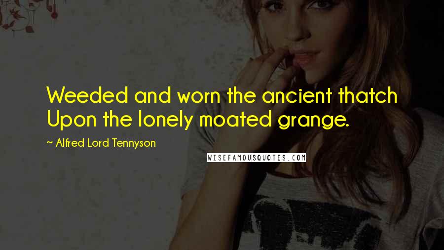 Alfred Lord Tennyson Quotes: Weeded and worn the ancient thatch Upon the lonely moated grange.