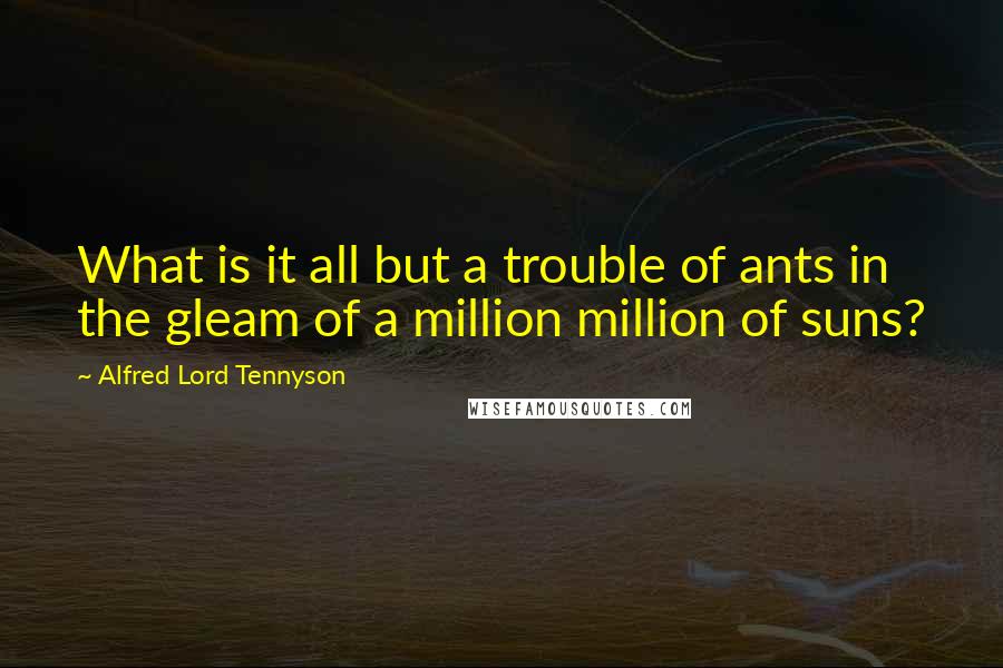 Alfred Lord Tennyson Quotes: What is it all but a trouble of ants in the gleam of a million million of suns?