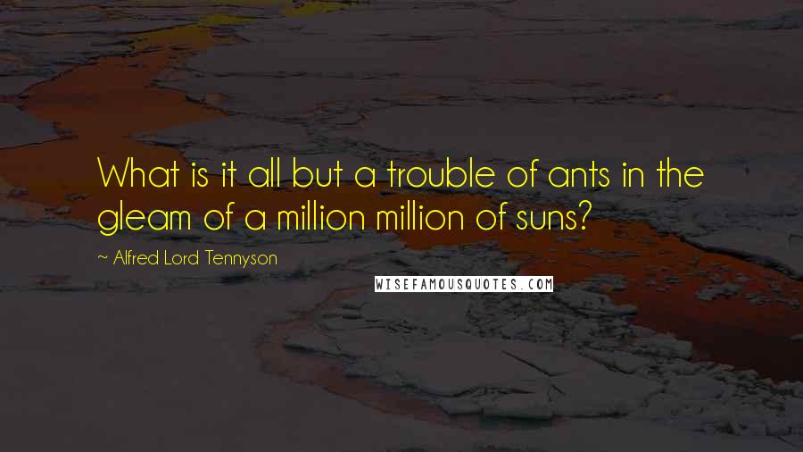 Alfred Lord Tennyson Quotes: What is it all but a trouble of ants in the gleam of a million million of suns?