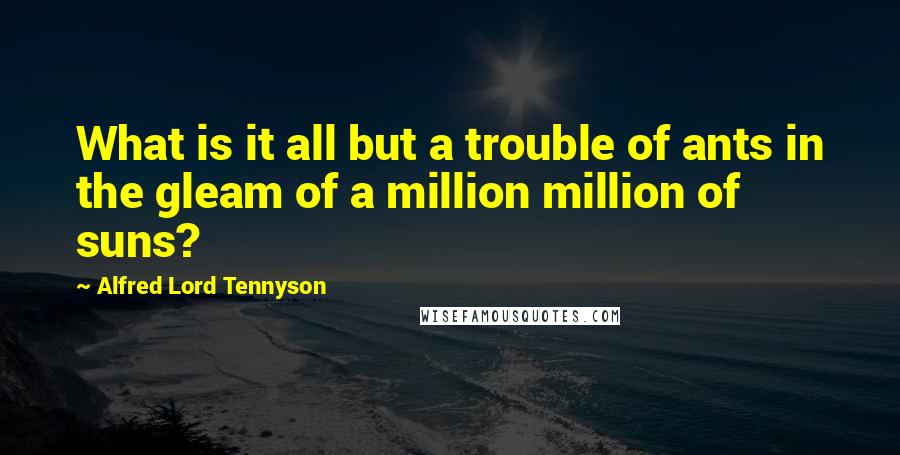 Alfred Lord Tennyson Quotes: What is it all but a trouble of ants in the gleam of a million million of suns?