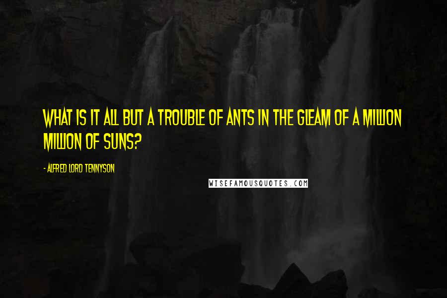 Alfred Lord Tennyson Quotes: What is it all but a trouble of ants in the gleam of a million million of suns?