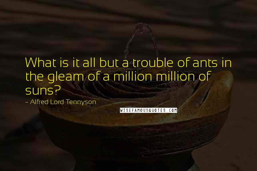 Alfred Lord Tennyson Quotes: What is it all but a trouble of ants in the gleam of a million million of suns?