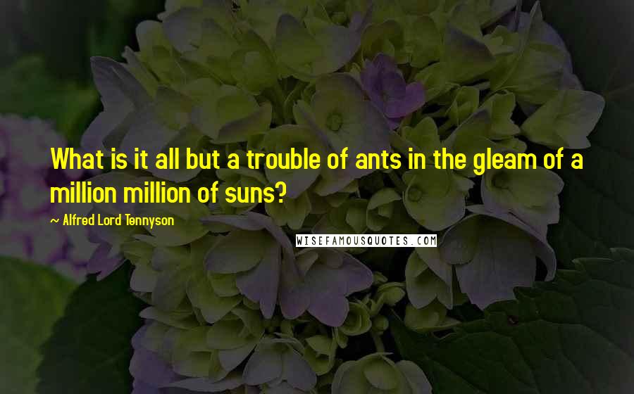 Alfred Lord Tennyson Quotes: What is it all but a trouble of ants in the gleam of a million million of suns?