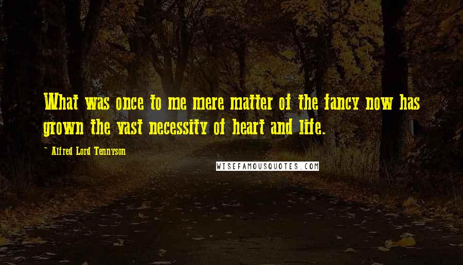 Alfred Lord Tennyson Quotes: What was once to me mere matter of the fancy now has grown the vast necessity of heart and life.