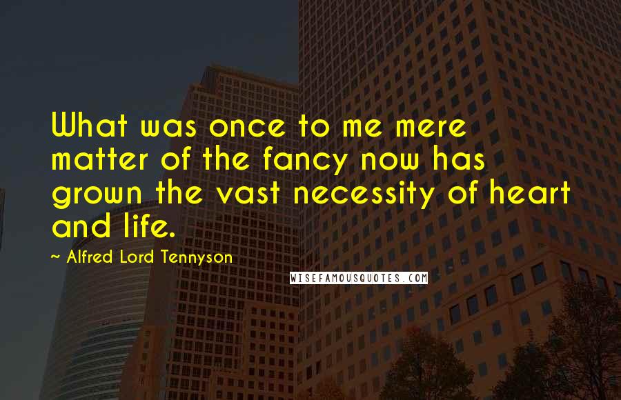 Alfred Lord Tennyson Quotes: What was once to me mere matter of the fancy now has grown the vast necessity of heart and life.