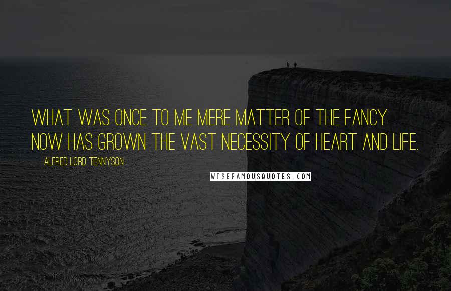 Alfred Lord Tennyson Quotes: What was once to me mere matter of the fancy now has grown the vast necessity of heart and life.