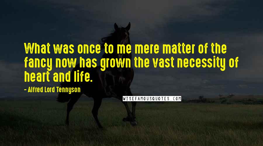 Alfred Lord Tennyson Quotes: What was once to me mere matter of the fancy now has grown the vast necessity of heart and life.