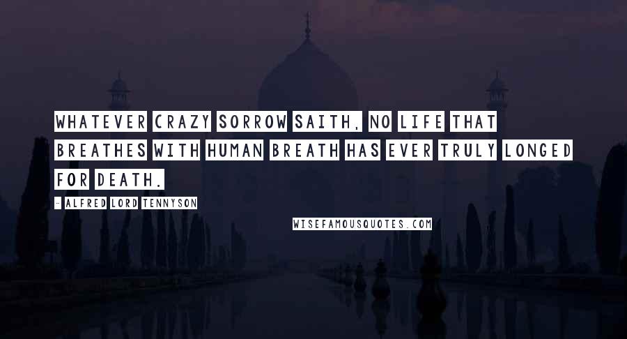 Alfred Lord Tennyson Quotes: Whatever crazy sorrow saith, No life that breathes with human breath Has ever truly longed for death.