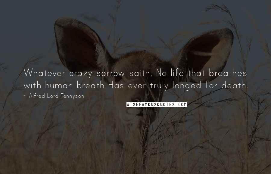 Alfred Lord Tennyson Quotes: Whatever crazy sorrow saith, No life that breathes with human breath Has ever truly longed for death.