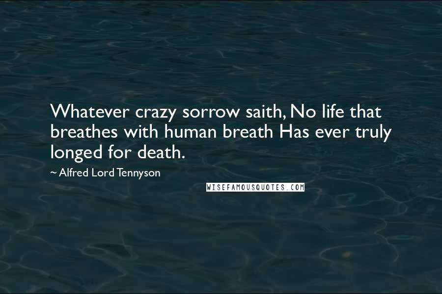 Alfred Lord Tennyson Quotes: Whatever crazy sorrow saith, No life that breathes with human breath Has ever truly longed for death.