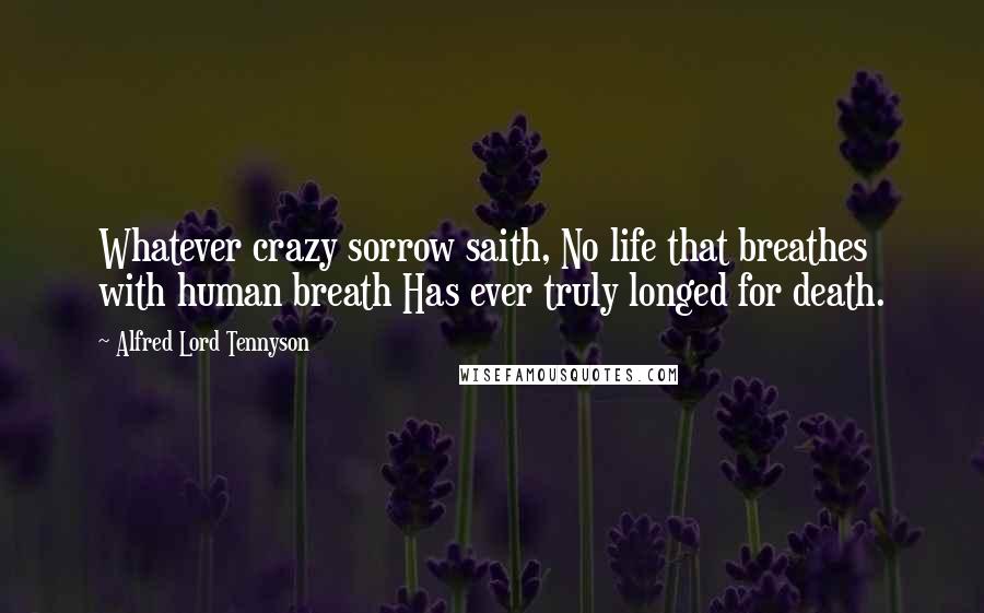 Alfred Lord Tennyson Quotes: Whatever crazy sorrow saith, No life that breathes with human breath Has ever truly longed for death.