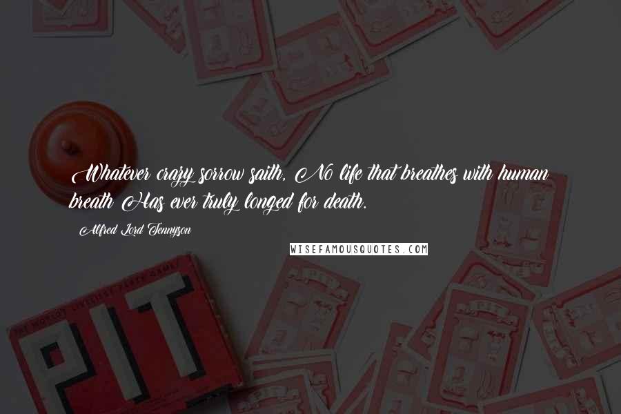 Alfred Lord Tennyson Quotes: Whatever crazy sorrow saith, No life that breathes with human breath Has ever truly longed for death.