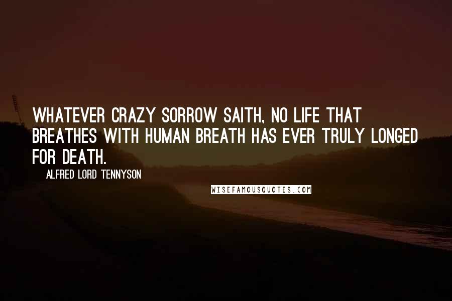 Alfred Lord Tennyson Quotes: Whatever crazy sorrow saith, No life that breathes with human breath Has ever truly longed for death.
