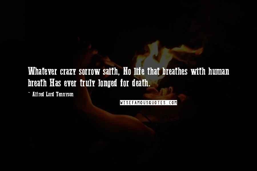 Alfred Lord Tennyson Quotes: Whatever crazy sorrow saith, No life that breathes with human breath Has ever truly longed for death.