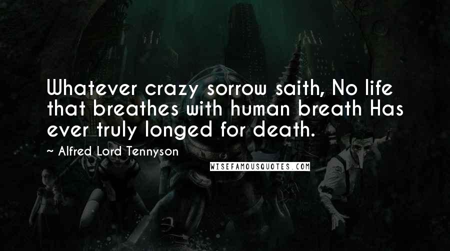 Alfred Lord Tennyson Quotes: Whatever crazy sorrow saith, No life that breathes with human breath Has ever truly longed for death.