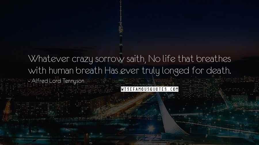Alfred Lord Tennyson Quotes: Whatever crazy sorrow saith, No life that breathes with human breath Has ever truly longed for death.