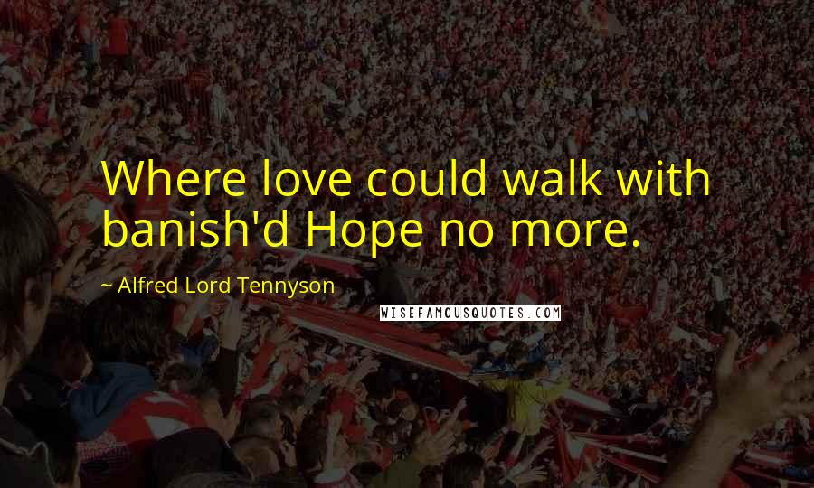 Alfred Lord Tennyson Quotes: Where love could walk with banish'd Hope no more.